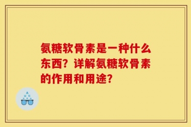 氨糖软骨素是一种什么东西？详解氨糖软骨素的作用和用途？