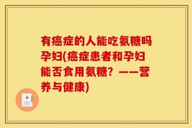 有癌症的人能吃氨糖吗孕妇(癌症患者和孕妇能否食用氨糖？——营养与健康)
