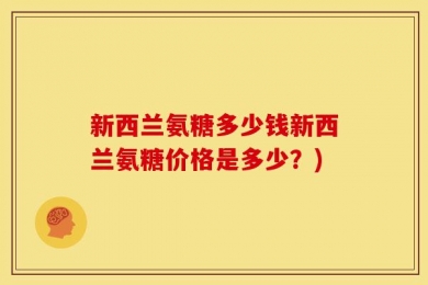 新西兰氨糖多少钱新西兰氨糖价格是多少？)