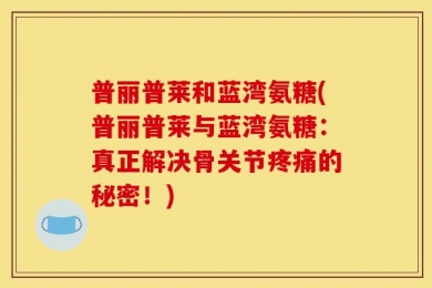 普丽普莱和蓝湾氨糖(普丽普莱与蓝湾氨糖：真正解决骨关节疼痛的秘密！)