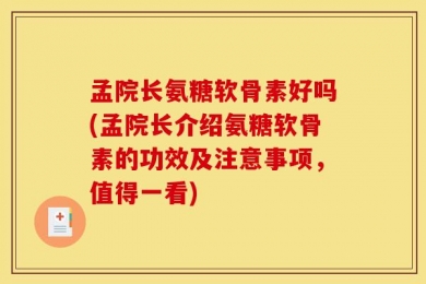 孟院长氨糖软骨素好吗(孟院长介绍氨糖软骨素的功效及注意事项，值得一看)