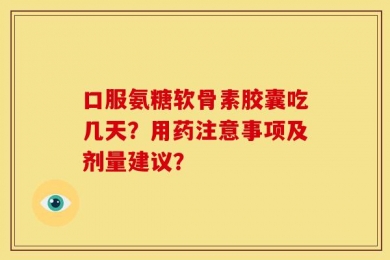 口服氨糖软骨素胶囊吃几天？用药注意事项及剂量建议？