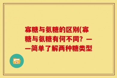 寡糖与氨糖的区别(寡糖与氨糖有何不同？——简单了解两种糖类型