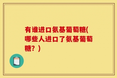 有谁进口氨基葡萄糖(哪些人进口了氨基葡萄糖？)