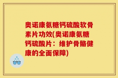 奥诺康氨糖钙硫酸软骨素片功效(奥诺康氨糖钙硫酸片：维护骨骼健康的全面保障)