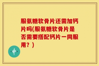 服氨糖软骨片还需加钙片吗(服氨糖软骨片是否需要搭配钙片一同服用？)