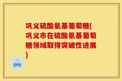 巩义硫酸氨基葡萄糖(巩义市在硫酸氨基葡萄糖领域取得突破性进展)