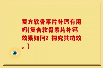 复方软骨素片补钙有用吗(复合软骨素片补钙效果如何？探究其功效。)