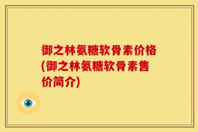 御之林氨糖软骨素价格(御之林氨糖软骨素售价简介)