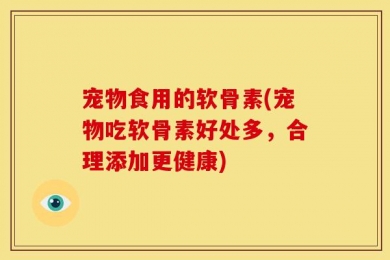 宠物食用的软骨素(宠物吃软骨素好处多，合理添加更健康)