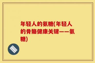 年轻人的氨糖(年轻人的骨骼健康关键——氨糖)