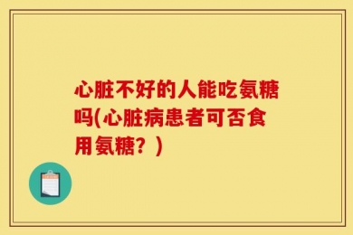 心脏不好的人能吃氨糖吗(心脏病患者可否食用氨糖？)