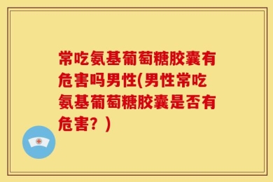 常吃氨基葡萄糖胶囊有危害吗男性(男性常吃氨基葡萄糖胶囊是否有危害？)
