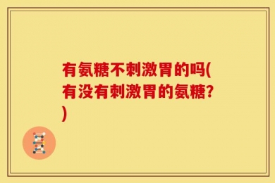 有氨糖不刺激胃的吗(有没有刺激胃的氨糖？)