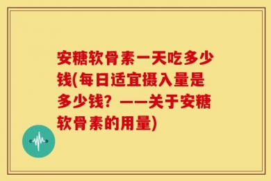 安糖软骨素一天吃多少钱(每日适宜摄入量是多少钱？——关于安糖软骨素的用量)