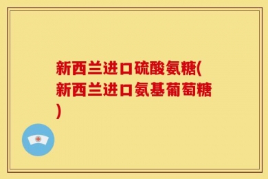 新西兰进口硫酸氨糖(新西兰进口氨基葡萄糖)
