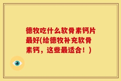 德牧吃什么软骨素钙片最好(给德牧补充软骨素钙，这些最适合！)