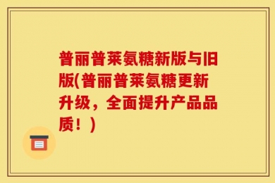 普丽普莱氨糖新版与旧版(普丽普莱氨糖更新升级，全面提升产品品质！)