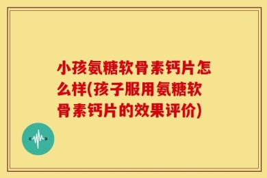 小孩氨糖软骨素钙片怎么样(孩子服用氨糖软骨素钙片的效果评价)