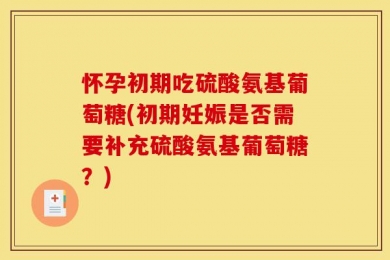 怀孕初期吃硫酸氨基葡萄糖(初期妊娠是否需要补充硫酸氨基葡萄糖？)