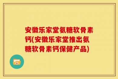 安徽乐家堂氨糖软骨素钙(安徽乐家堂推出氨糖软骨素钙保健产品)