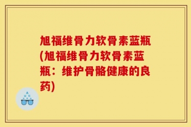 旭福维骨力软骨素蓝瓶(旭福维骨力软骨素蓝瓶：维护骨骼健康的良药)