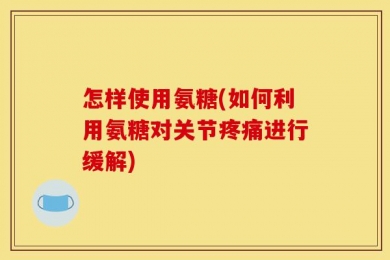 怎样使用氨糖(如何利用氨糖对关节疼痛进行缓解)