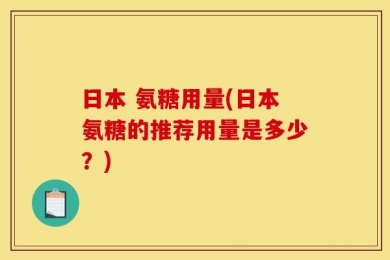 日本 氨糖用量(日本氨糖的推荐用量是多少？)