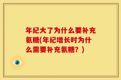 年纪大了为什么要补充氨糖(年纪增长时为什么需要补充氨糖？)