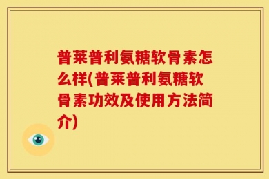 普莱普利氨糖软骨素怎么样(普莱普利氨糖软骨素功效及使用方法简介)
