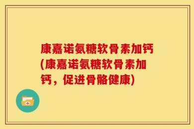 康嘉诺氨糖软骨素加钙(康嘉诺氨糖软骨素加钙，促进骨骼健康)