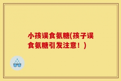 小孩误食氨糖(孩子误食氨糖引发注意！)