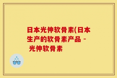 日本光伸软骨素(日本生产的软骨素产品 - 光伸软骨素