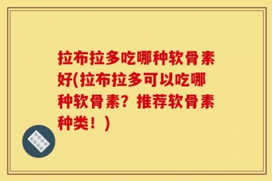 拉布拉多吃哪种软骨素好(拉布拉多可以吃哪种软骨素？推荐软骨素种类！)