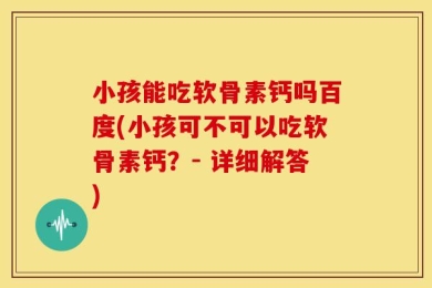 小孩能吃软骨素钙吗百度(小孩可不可以吃软骨素钙？- 详细解答)