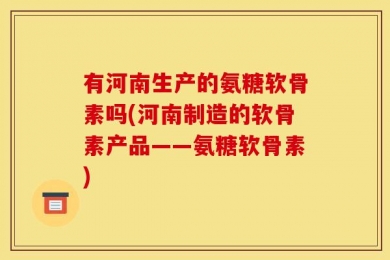 有河南生产的氨糖软骨素吗(河南制造的软骨素产品——氨糖软骨素)