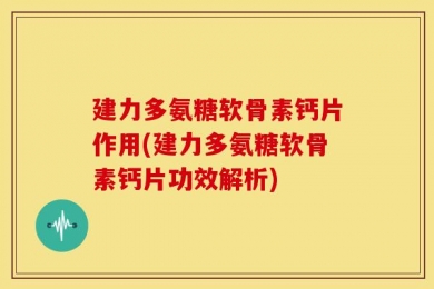 建力多氨糖软骨素钙片作用(建力多氨糖软骨素钙片功效解析)