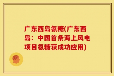 广东西岛氨糖(广东西岛：中国首条海上风电项目氨糖获成功应用)