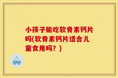 小孩子能吃软骨素钙片吗(软骨素钙片适合儿童食用吗？)