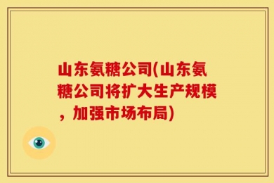 山东氨糖公司(山东氨糖公司将扩大生产规模，加强市场布局)