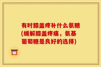 有时膝盖疼补什么氨糖(缓解膝盖疼痛，氨基葡萄糖是良好的选择)