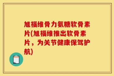 旭福维骨力氨糖软骨素片(旭福维推出软骨素片，为关节健康保驾护航)