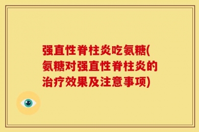 强直性脊柱炎吃氨糖(氨糖对强直性脊柱炎的治疗效果及注意事项)