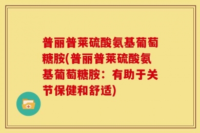 普丽普莱硫酸氨基葡萄糖胺(普丽普莱硫酸氨基葡萄糖胺：有助于关节保健和舒适)