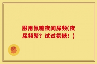 服用氨糖夜间尿频(夜尿频繁？试试氨糖！)