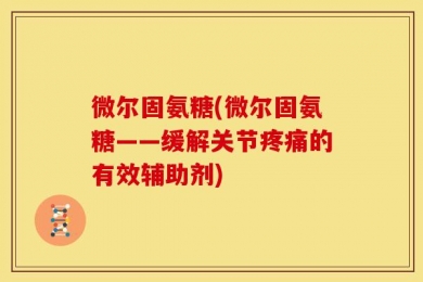 微尔固氨糖(微尔固氨糖——缓解关节疼痛的有效辅助剂)