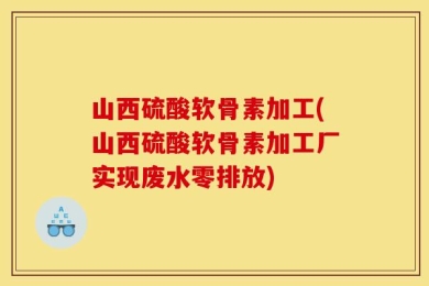 山西硫酸软骨素加工(山西硫酸软骨素加工厂实现废水零排放)