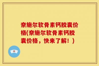 奈施尔软骨素钙胶囊价格(奈施尔软骨素钙胶囊价格，快来了解！)