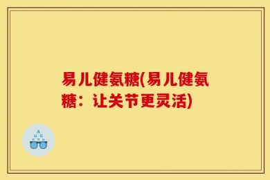 易儿健氨糖(易儿健氨糖：让关节更灵活)