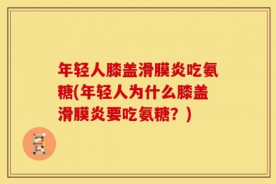 年轻人膝盖滑膜炎吃氨糖(年轻人为什么膝盖滑膜炎要吃氨糖？)